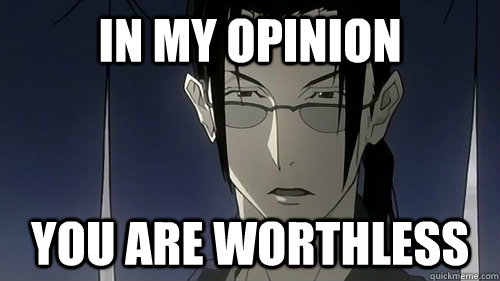 In my opinion you are worthless  