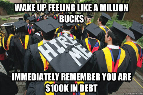 Wake up feeling like a million bucks Immediately remember you are $100k in debt  