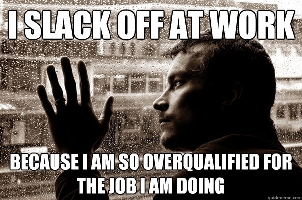 I slack off at work because I am so overqualified for the job I am doing - I slack off at work because I am so overqualified for the job I am doing  Over-Educated Problems