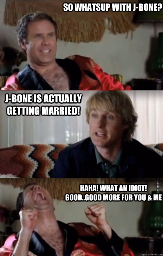 So whatsup with J-Bone? J-Bone is actually getting married! HAHA! WHAT AN IDIOT! Good..good more for you & me  Wedding Crashers