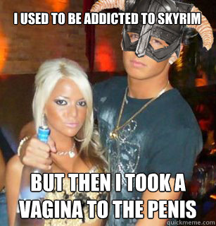 I used to be addicted to Skyrim But then i took a
vagina to the penis - I used to be addicted to Skyrim But then i took a
vagina to the penis  Skyrim Douche