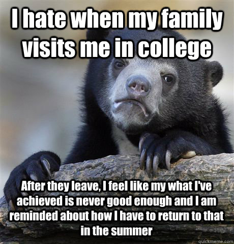 I hate when my family visits me in college After they leave, I feel like my what I've achieved is never good enough and I am reminded about how I have to return to that in the summer  Confession Bear