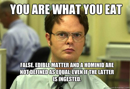 You are what you eat FALSE. Edible matter and a hominid are not defined as equal, even if the latter is ingested.
  Schrute