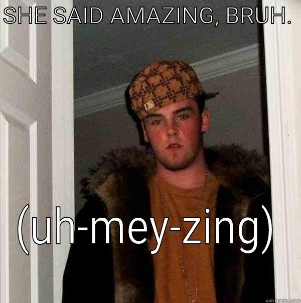 SHE SAID AMAZING, BRUH.  (UH-MEY-ZING) Scumbag Steve