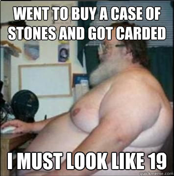 Went to buy a case of stones and got carded  I must look like 19  