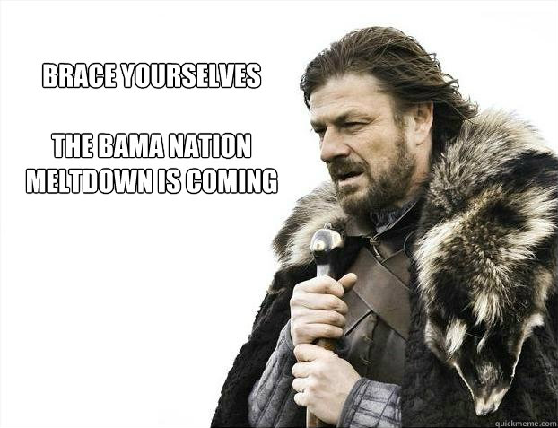 brace yourselves

The Bama Nation Meltdown is Coming  Brace yourself - muslim claims