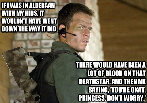 If I was in Alderaan with my kids, it wouldn't have went down the way it did there would have been a lot of blood on that Deathstar, and then me saying, 'You're okay, Princess. Don't worry.' - If I was in Alderaan with my kids, it wouldn't have went down the way it did there would have been a lot of blood on that Deathstar, and then me saying, 'You're okay, Princess. Don't worry.'  If Wahlberg had been there