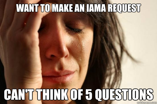 Want to make an IAmA request Can't think of 5 questions  First World Problems