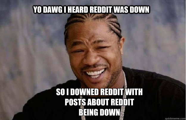 Yo Dawg i heard reddit was down so I downed reddit with posts about reddit being down - Yo Dawg i heard reddit was down so I downed reddit with posts about reddit being down  Yo Dawg 1