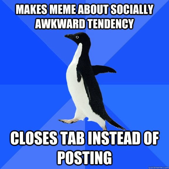 Makes meme about socially awkward tendency closes tab instead of posting  Socially Awkward Penguin