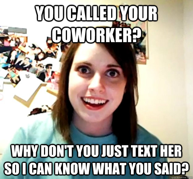 You called your coworker? Why don't you just text her so I can know what you said?  Overly Attached Girlfriend