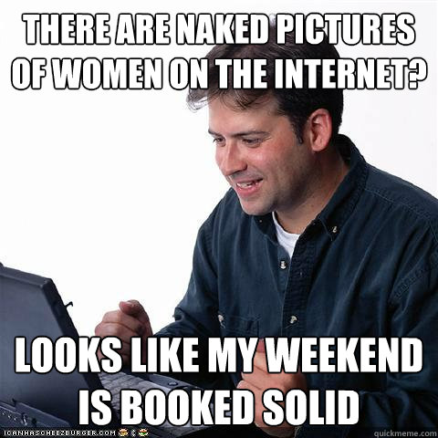There are naked pictures of women on the internet? Looks like my weekend is booked solid  Net noob