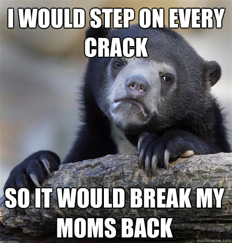 I would step on every crack so it would break my moms back - I would step on every crack so it would break my moms back  Confession Bear