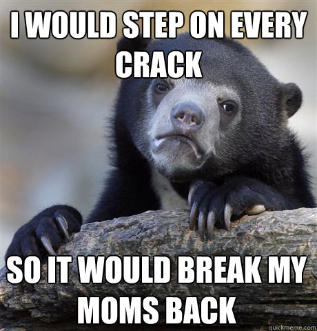 I would step on every crack so it would break my moms back  Confession Bear