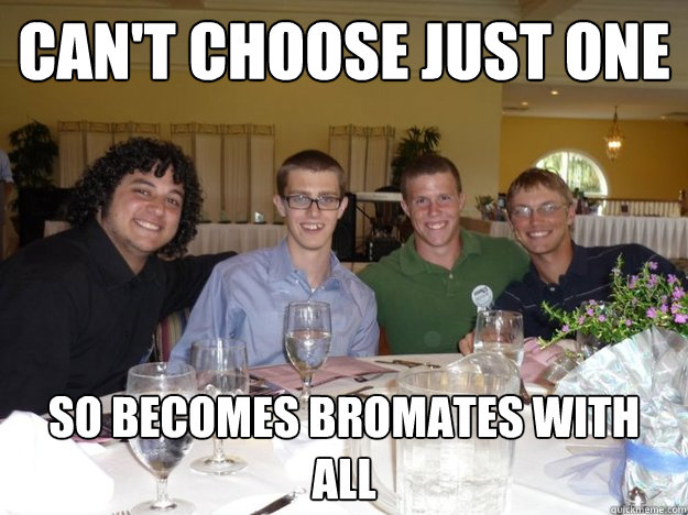 Can't choose just one so becomes bromates with all  sean