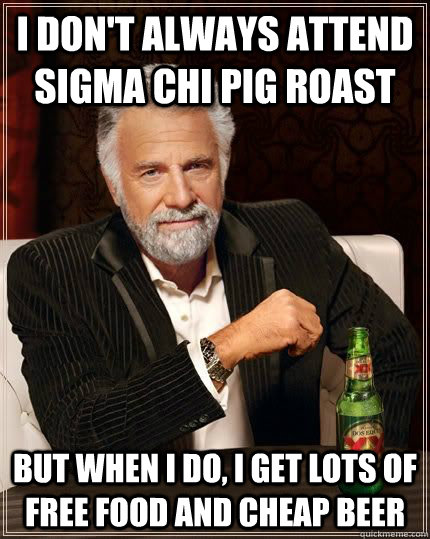 I don't always attend sigma chi pig roast but when i do, i get lots of free food and cheap beer  