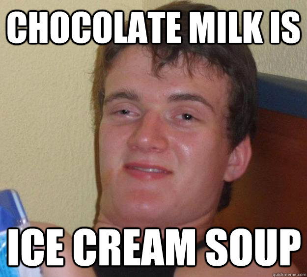 Chocolate milk is  ice cream soup  10 Guy