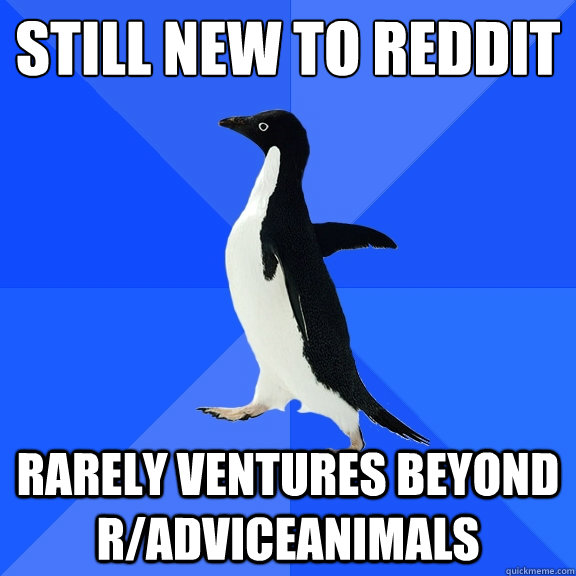 still new to reddit
 rarely ventures beyond r/adviceanimals  Socially Awkward Penguin