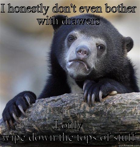 I HONESTLY DON'T EVEN BOTHER WITH DRAWERS I ONLY WIPE DOWN THE TOPS OF STUFF Confession Bear