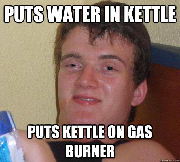 Puts water in kettle Puts kettle on gas burner - Puts water in kettle Puts kettle on gas burner  10 Guy