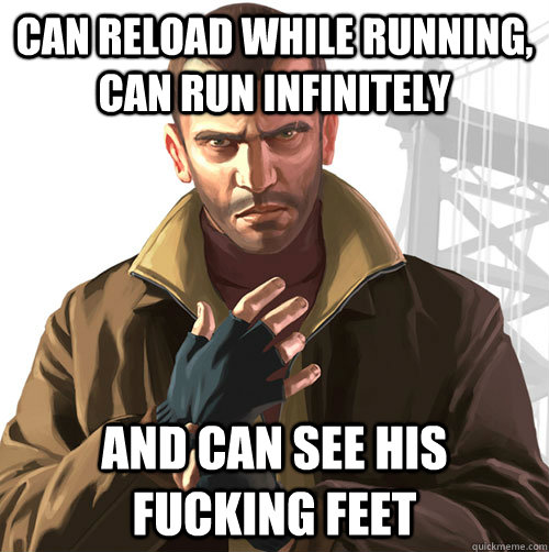 can reload while running, can run infinitely and can see his fucking feet - can reload while running, can run infinitely and can see his fucking feet  Niko Bellic