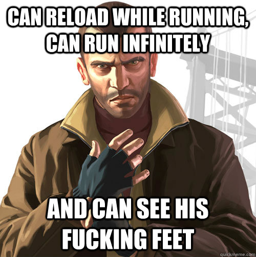can reload while running, can run infinitely and can see his fucking feet  Niko Bellic