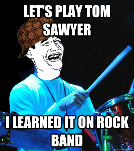 let's play tom sawyer i learned it on rock band  Scumbag Drummer