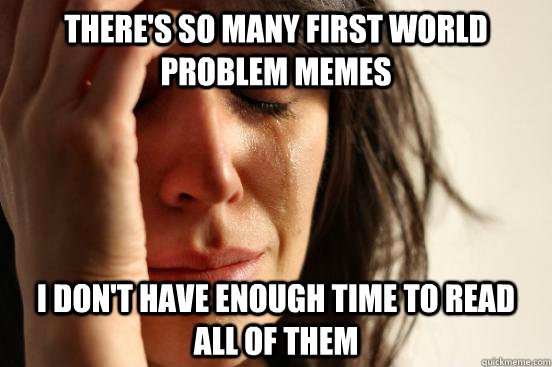 There's so many First World Problem Memes I don't have enough time to read all of them  First World Problems