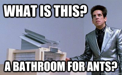 What is this? a bathroom for ants? - What is this? a bathroom for ants?  Zoolander