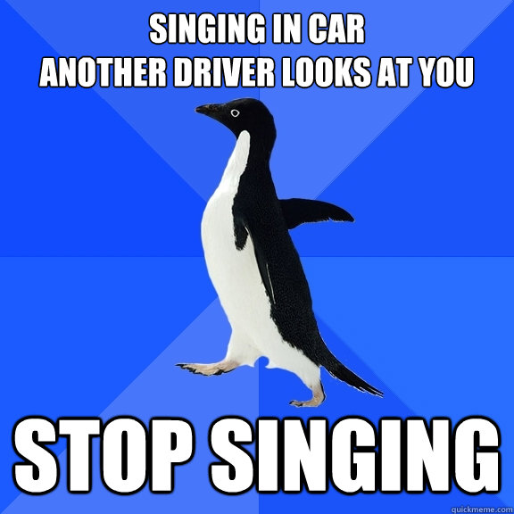 singing in car
another driver looks at you stop singing  Socially Awkward Penguin