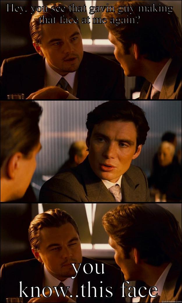 HEY, YOU SEE THAT GAVIN GUY MAKING THAT FACE AT ME AGAIN? YOU KNOW..THIS FACE Inception