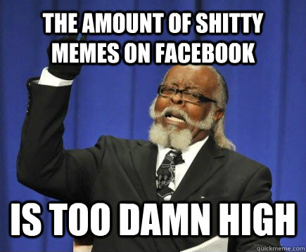 The amount of shitty memes on facebook is too damn high  Too Damn High