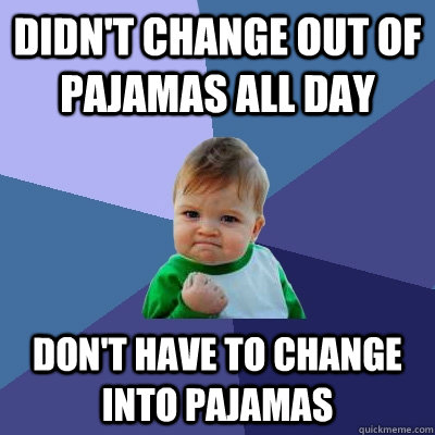 Didn't change out of pajamas all day Don't have to change into pajamas  Success Kid