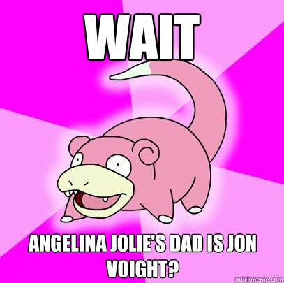 Wait Angelina Jolie's dad is Jon Voight?  Slowpoke