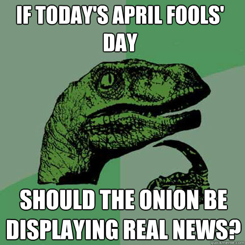 If today's April Fools' Day Should the onion be displaying real news? - If today's April Fools' Day Should the onion be displaying real news?  Philosoraptor