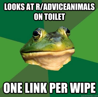 looks at r/adviceanimals on toilet one link per wipe  Foul Bachelor Frog