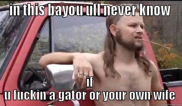 IN THIS BAYOU ULL NEVER KNOW IF U FUCKIN A GATOR OR YOUR OWN WIFE Almost Politically Correct Redneck