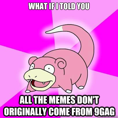 What if I told you all the memes don't originally come from 9gag  Slowpoke
