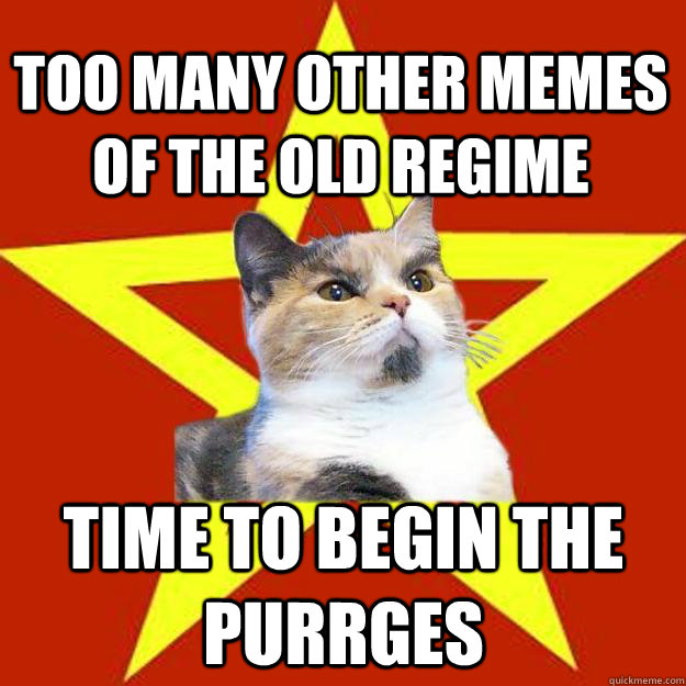 Too many other memes of the old regime time to begin the purrges  Lenin Cat