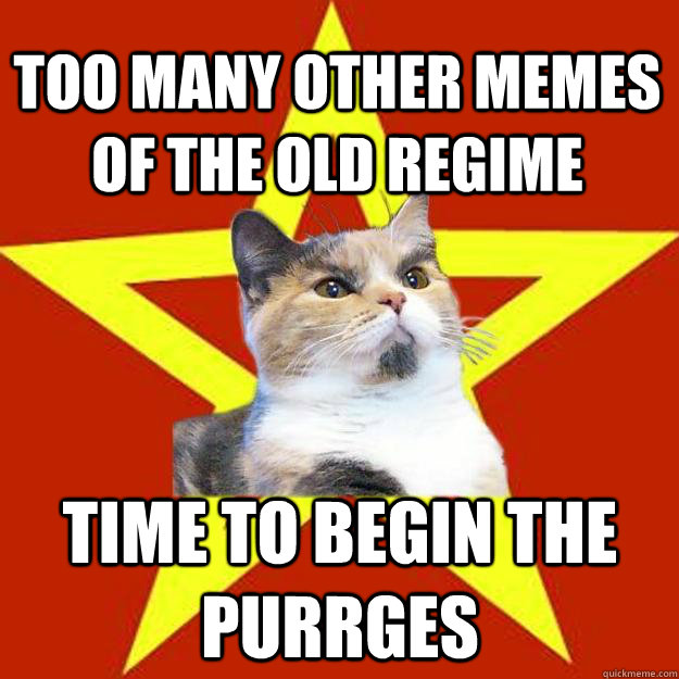 Too many other memes of the old regime time to begin the purrges - Too many other memes of the old regime time to begin the purrges  Lenin Cat