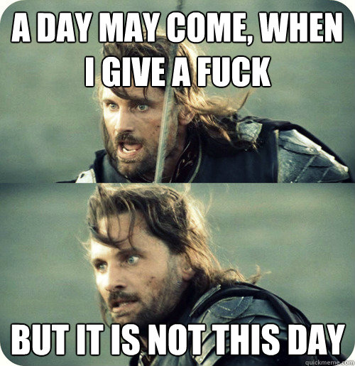 a day may come, when i give a fuck but it is not this day  