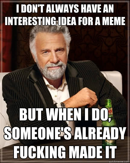 I don't always have an interesting idea for a meme But when I do, someone's already fucking made it  The Most Interesting Man In The World
