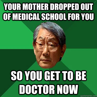 Your mother dropped out of medical school for you so you get to be doctor now - Your mother dropped out of medical school for you so you get to be doctor now  High Expectations Asian Father