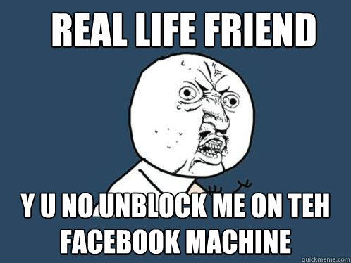 real life friend y u no unblock me on teh facebook machine  Y U No