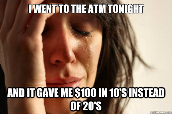 I went to the atm tonight and it gave me $100 in 10's instead of 20's  First World Problems