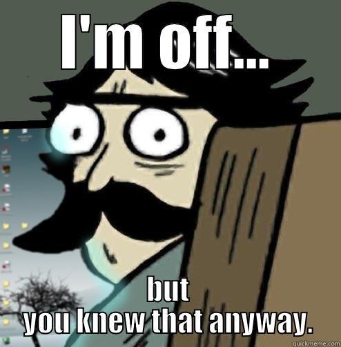 I'M OFF... BUT YOU KNEW THAT ANYWAY. Misc