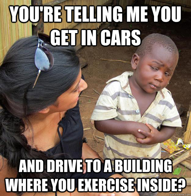 You're telling me you get in cars and drive to a building where you exercise inside?   Skeptical African Kid