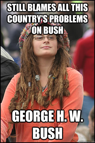 Still blames all this country's problems on Bush George H. W. Bush   College Liberal