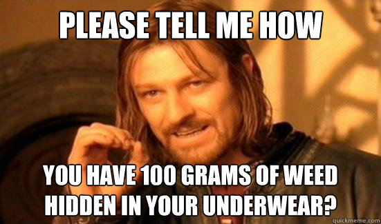 Please tell me how You have 100 grams of weed hidden in your underwear?  Boromir
