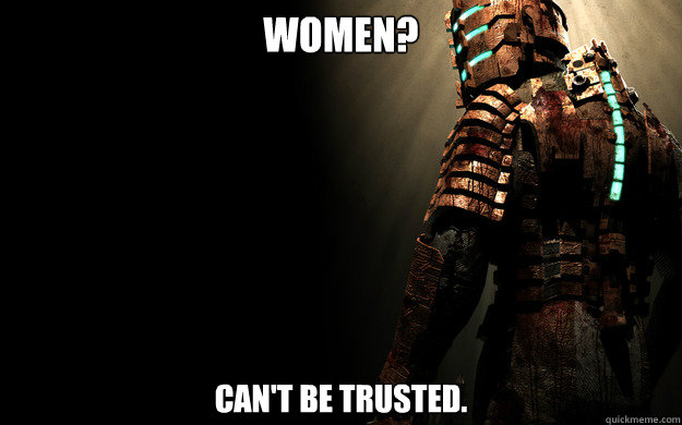 Women? Can't be trusted.    Dead Space 1